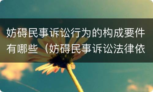 妨碍民事诉讼行为的构成要件有哪些（妨碍民事诉讼法律依据）