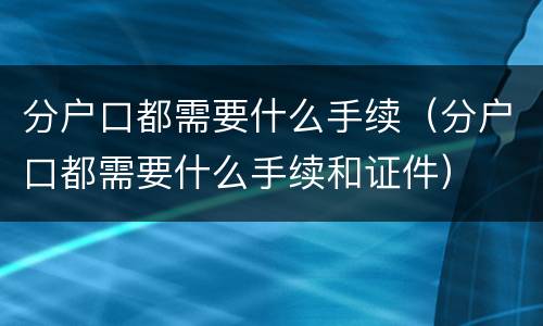 分户口都需要什么手续（分户口都需要什么手续和证件）