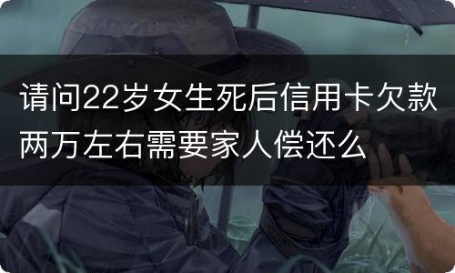 请问22岁女生死后信用卡欠款两万左右需要家人偿还么