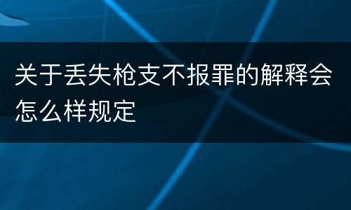 关于丢失枪支不报罪的解释会怎么样规定