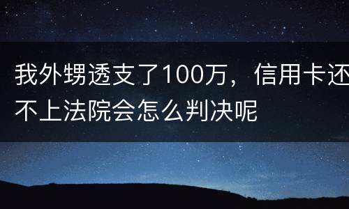 我外甥透支了100万，信用卡还不上法院会怎么判决呢