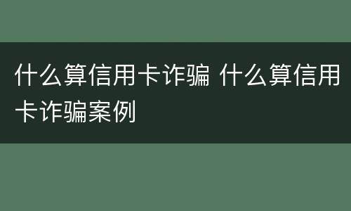 什么算信用卡诈骗 什么算信用卡诈骗案例