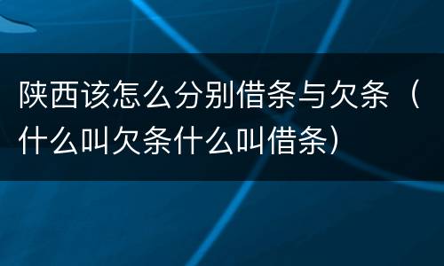 陕西该怎么分别借条与欠条（什么叫欠条什么叫借条）