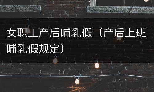 女职工产后哺乳假（产后上班哺乳假规定）