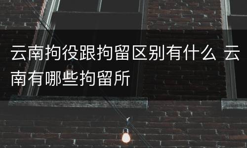 云南拘役跟拘留区别有什么 云南有哪些拘留所