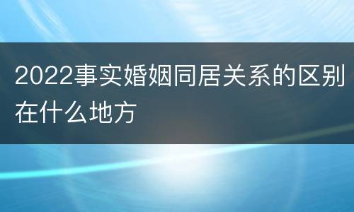 2022事实婚姻同居关系的区别在什么地方
