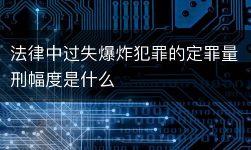 法律中过失爆炸犯罪的定罪量刑幅度是什么