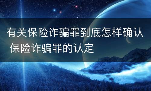 有关保险诈骗罪到底怎样确认 保险诈骗罪的认定