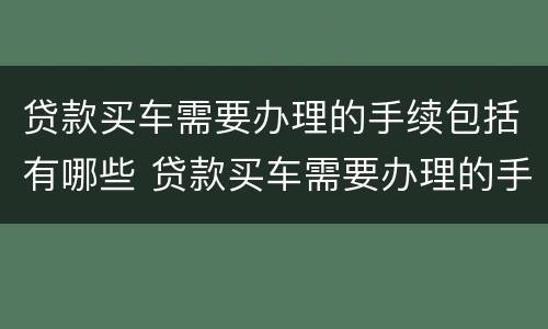 贷款买车需要办理的手续包括有哪些 贷款买车需要办理的手续包括有哪些费用