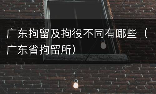 广东拘留及拘役不同有哪些（广东省拘留所）