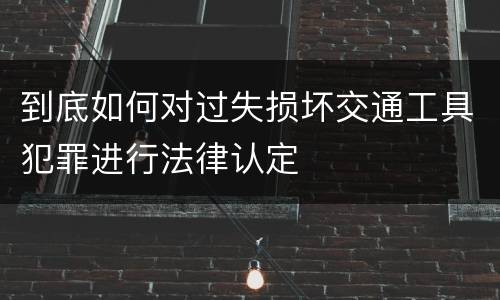 到底如何对过失损坏交通工具犯罪进行法律认定