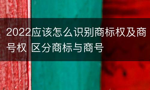 2022应该怎么识别商标权及商号权 区分商标与商号