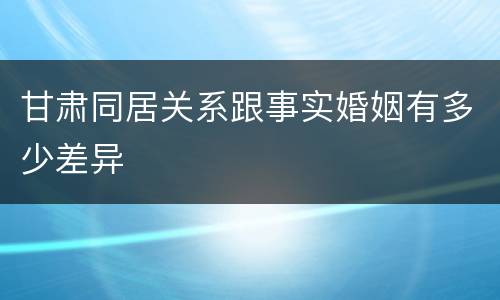 甘肃同居关系跟事实婚姻有多少差异