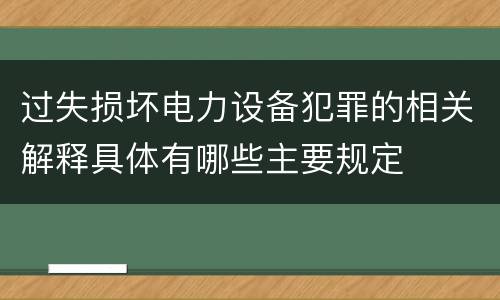 过失损坏电力设备犯罪的相关解释具体有哪些主要规定