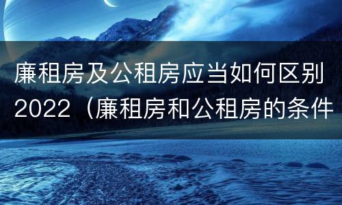 廉租房及公租房应当如何区别2022（廉租房和公租房的条件）