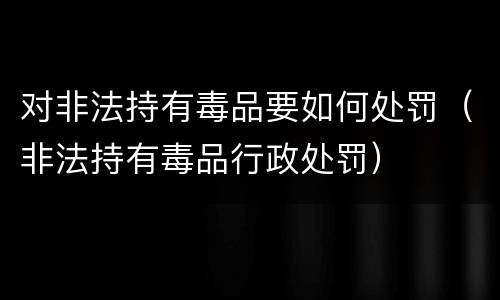 对非法持有毒品要如何处罚（非法持有毒品行政处罚）