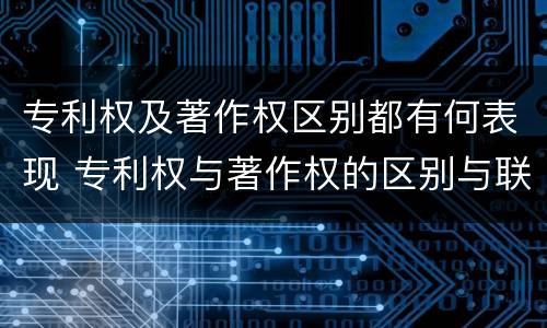 专利权及著作权区别都有何表现 专利权与著作权的区别与联系