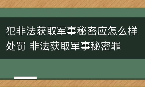 犯非法获取军事秘密应怎么样处罚 非法获取军事秘密罪