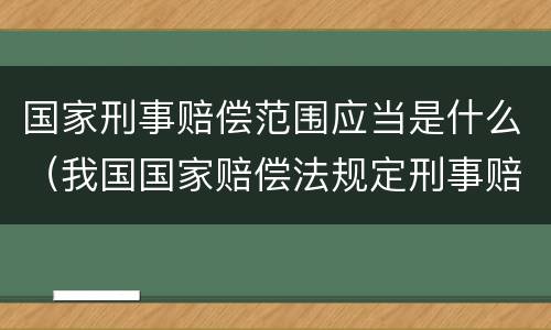 国家刑事赔偿范围应当是什么（我国国家赔偿法规定刑事赔偿包括）