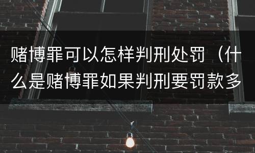 赌博罪可以怎样判刑处罚（什么是赌博罪如果判刑要罚款多少?）