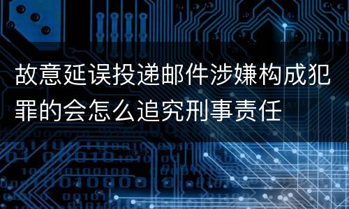 故意延误投递邮件涉嫌构成犯罪的会怎么追究刑事责任