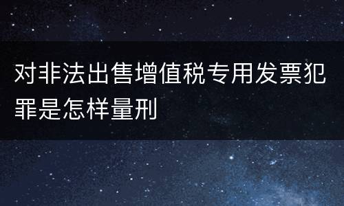 对非法出售增值税专用发票犯罪是怎样量刑