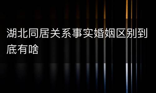 湖北同居关系事实婚姻区别到底有啥