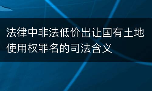 法律中非法低价出让国有土地使用权罪名的司法含义