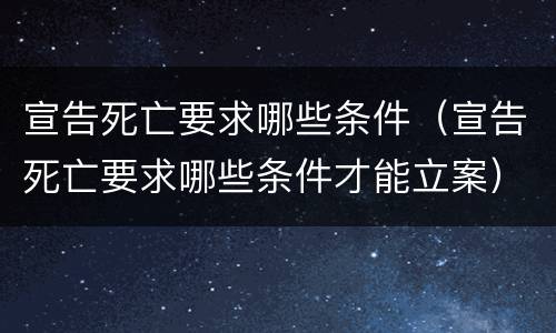 宣告死亡要求哪些条件（宣告死亡要求哪些条件才能立案）
