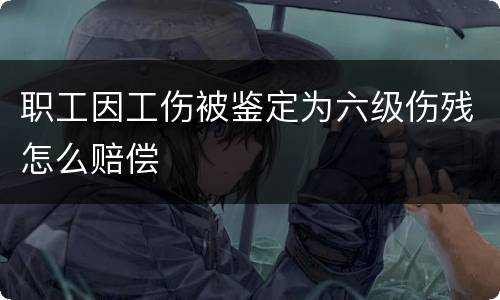 职工因工伤被鉴定为六级伤残怎么赔偿