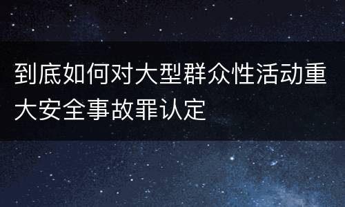到底如何对大型群众性活动重大安全事故罪认定