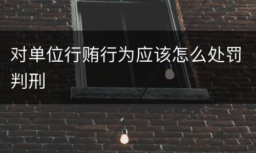 对单位行贿行为应该怎么处罚判刑