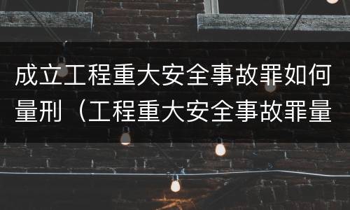 成立工程重大安全事故罪如何量刑（工程重大安全事故罪量刑标准）