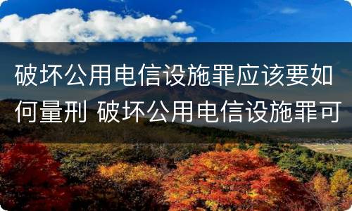 破坏公用电信设施罪应该要如何量刑 破坏公用电信设施罪可以判缓刑吗