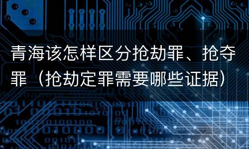 青海该怎样区分抢劫罪、抢夺罪（抢劫定罪需要哪些证据）