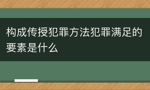 构成传授犯罪方法犯罪满足的要素是什么