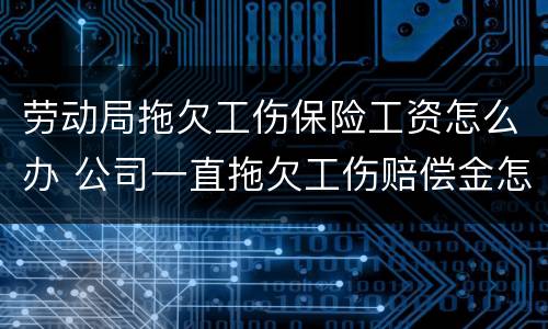 劳动局拖欠工伤保险工资怎么办 公司一直拖欠工伤赔偿金怎么办
