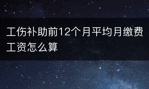 工伤补助前12个月平均月缴费工资怎么算