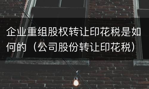 企业重组股权转让印花税是如何的（公司股份转让印花税）