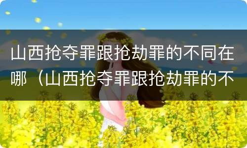 山西抢夺罪跟抢劫罪的不同在哪（山西抢夺罪跟抢劫罪的不同在哪里）