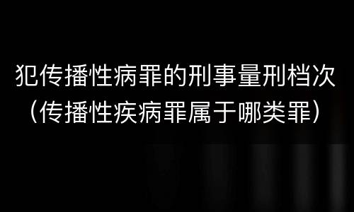 犯传播性病罪的刑事量刑档次（传播性疾病罪属于哪类罪）