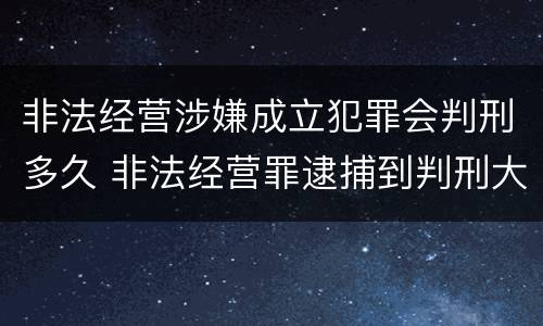 非法经营涉嫌成立犯罪会判刑多久 非法经营罪逮捕到判刑大概多久