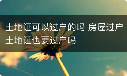 土地证可以过户的吗 房屋过户土地证也要过户吗