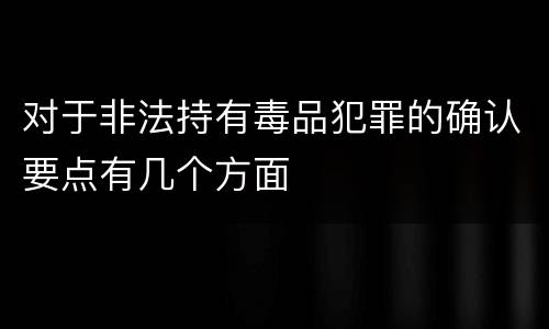 对于非法持有毒品犯罪的确认要点有几个方面