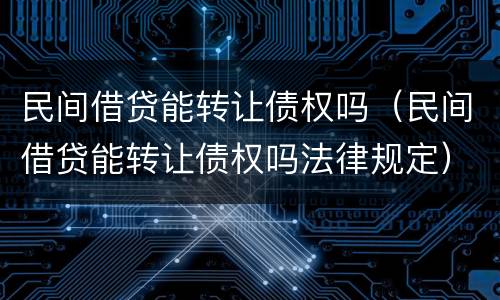 民间借贷能转让债权吗（民间借贷能转让债权吗法律规定）