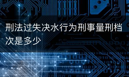 刑法过失决水行为刑事量刑档次是多少