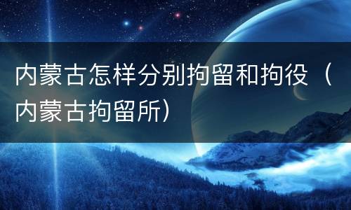 内蒙古怎样分别拘留和拘役（内蒙古拘留所）