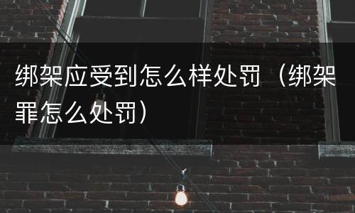 绑架应受到怎么样处罚（绑架罪怎么处罚）