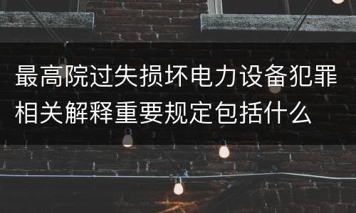 最高院过失损坏电力设备犯罪相关解释重要规定包括什么