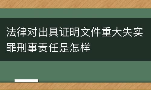 法律对出具证明文件重大失实罪刑事责任是怎样